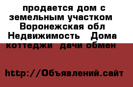    продается дом с земельным участком - Воронежская обл. Недвижимость » Дома, коттеджи, дачи обмен   